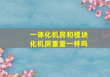 一体化机房和模块化机房重量一样吗