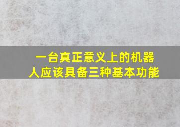 一台真正意义上的机器人应该具备三种基本功能