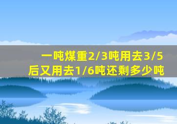 一吨煤重2/3吨用去3/5后又用去1/6吨还剩多少吨