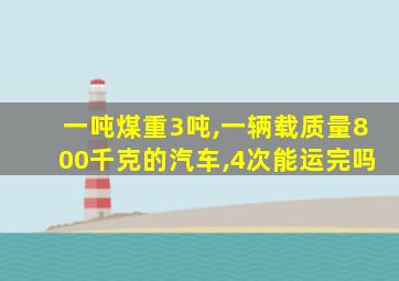 一吨煤重3吨,一辆载质量800千克的汽车,4次能运完吗