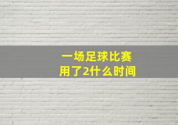 一场足球比赛用了2什么时间