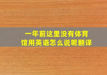 一年前这里没有体育馆用英语怎么说呢翻译