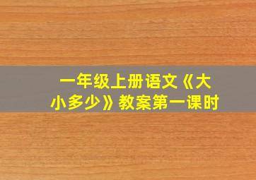 一年级上册语文《大小多少》教案第一课时