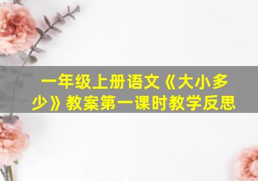 一年级上册语文《大小多少》教案第一课时教学反思