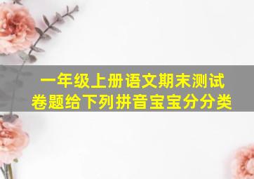 一年级上册语文期末测试卷题给下列拼音宝宝分分类