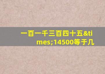 一百一千三百四十五×14500等于几