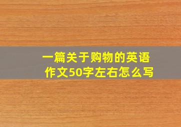 一篇关于购物的英语作文50字左右怎么写