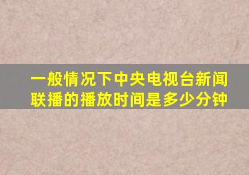 一般情况下中央电视台新闻联播的播放时间是多少分钟