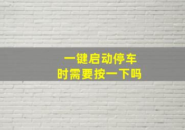 一键启动停车时需要按一下吗