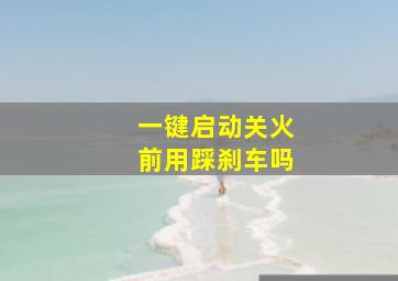 一键启动关火前用踩刹车吗