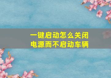 一键启动怎么关闭电源而不启动车辆