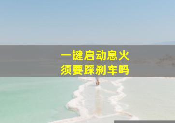 一键启动息火须要踩刹车吗