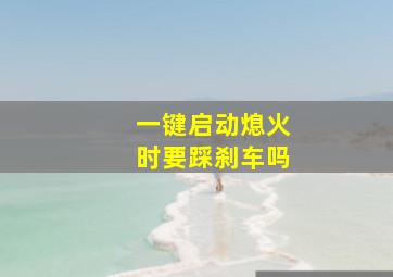 一键启动熄火时要踩刹车吗