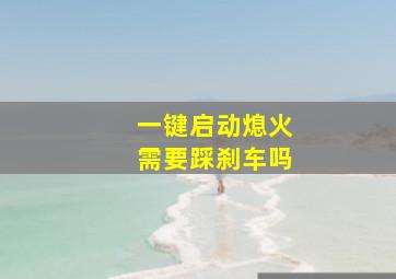 一键启动熄火需要踩刹车吗