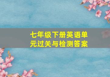 七年级下册英语单元过关与检测答案