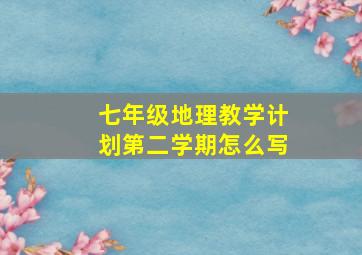 七年级地理教学计划第二学期怎么写