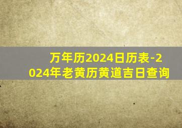 万年历2024日历表-2024年老黄历黄道吉日查询