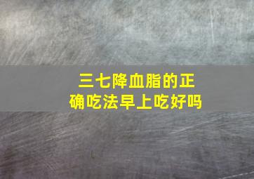 三七降血脂的正确吃法早上吃好吗