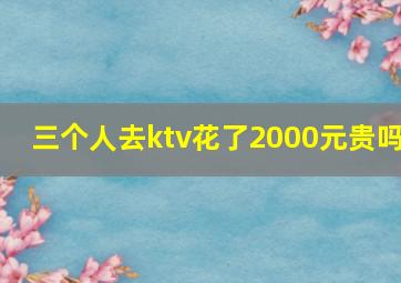 三个人去ktv花了2000元贵吗