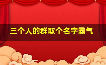 三个人的群取个名字霸气