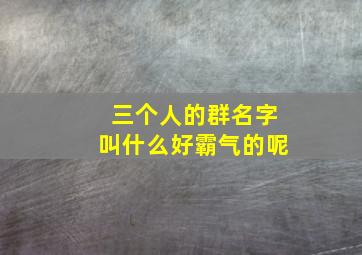 三个人的群名字叫什么好霸气的呢