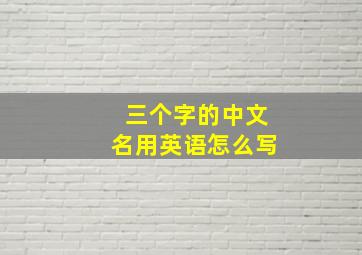 三个字的中文名用英语怎么写