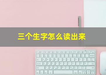 三个生字怎么读出来