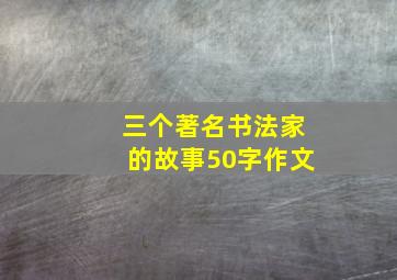 三个著名书法家的故事50字作文