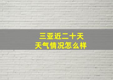 三亚近二十天天气情况怎么样