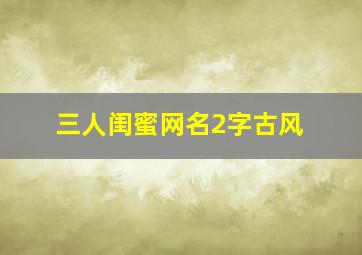 三人闺蜜网名2字古风