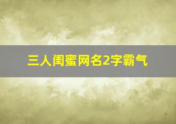 三人闺蜜网名2字霸气