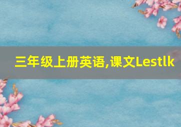 三年级上册英语,课文Lestlk