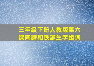 三年级下册人教版第六课陶罐和铁罐生字组词