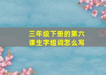 三年级下册的第六课生字组词怎么写