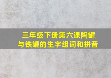 三年级下册第六课陶罐与铁罐的生字组词和拼音