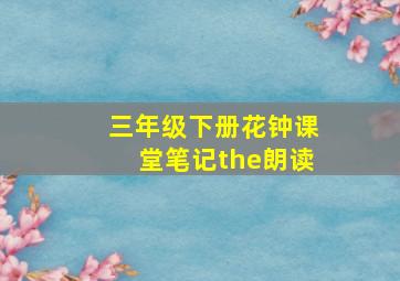 三年级下册花钟课堂笔记the朗读