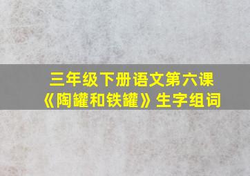 三年级下册语文第六课《陶罐和铁罐》生字组词