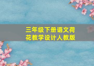 三年级下册语文荷花教学设计人教版