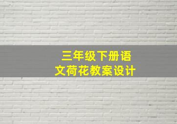 三年级下册语文荷花教案设计