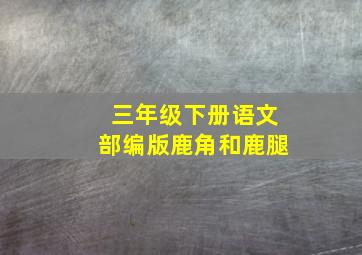 三年级下册语文部编版鹿角和鹿腿