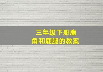 三年级下册鹿角和鹿腿的教案