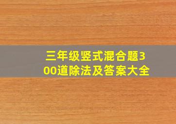 三年级竖式混合题300道除法及答案大全