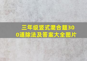 三年级竖式混合题300道除法及答案大全图片