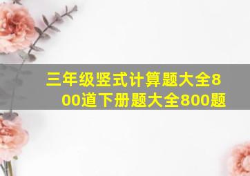 三年级竖式计算题大全800道下册题大全800题