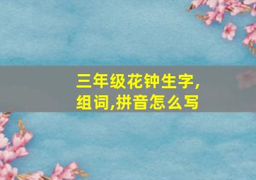 三年级花钟生字,组词,拼音怎么写