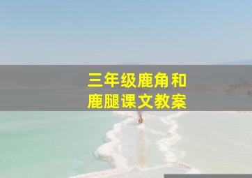 三年级鹿角和鹿腿课文教案