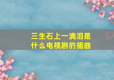 三生石上一滴泪是什么电视剧的插曲