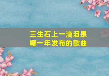 三生石上一滴泪是哪一年发布的歌曲