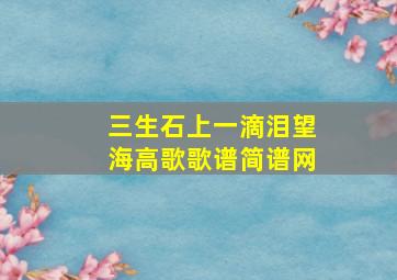 三生石上一滴泪望海高歌歌谱简谱网