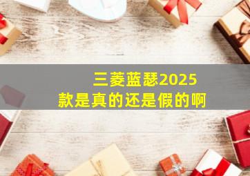 三菱蓝瑟2025款是真的还是假的啊